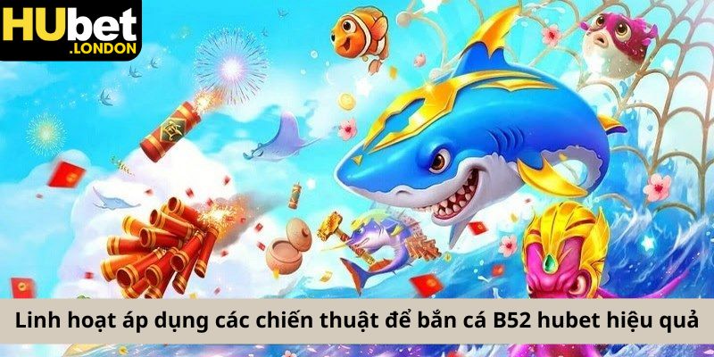 Linh hoạt áp dụng các chiến thuật để bắn cá B52 hubet hiệu quả