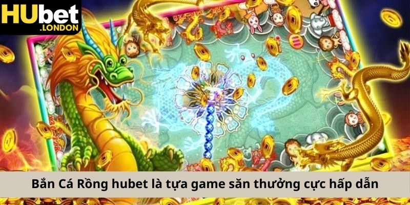 Bắn Cá Rồng hubet là tựa game săn thưởng cực hấp dẫn