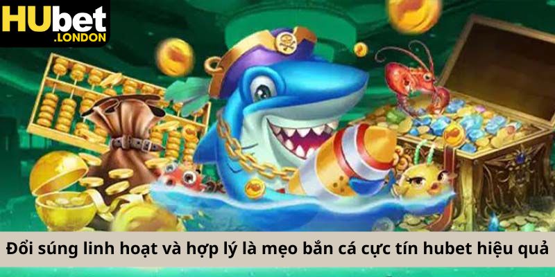 Đổi súng linh hoạt và hợp lý là mẹo bắn cá cực tín hubet hiệu quả